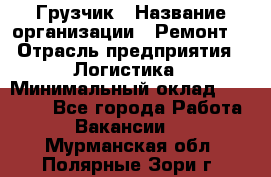 Грузчик › Название организации ­ Ремонт  › Отрасль предприятия ­ Логистика › Минимальный оклад ­ 18 000 - Все города Работа » Вакансии   . Мурманская обл.,Полярные Зори г.